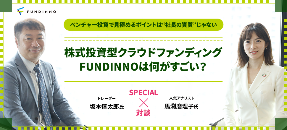 「ベンチャー投資で見極めるポイントは“社長の資質”じゃない」株式投資型クラウドファンディングFUNDINNOは何がすごい？＜人気アナリスト・馬渕磨理子×トレーダー・坂本慎太郎＞特別対談